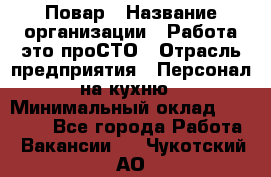 Повар › Название организации ­ Работа-это проСТО › Отрасль предприятия ­ Персонал на кухню › Минимальный оклад ­ 25 000 - Все города Работа » Вакансии   . Чукотский АО